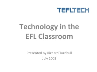 Technology in the EFL Classroom Presented by Richard Turnbull July 2008 