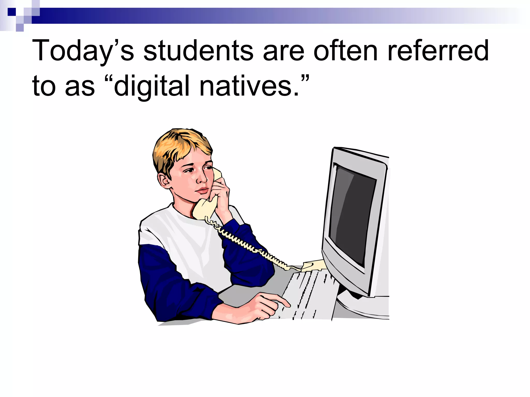 Today’s students are often referred to as “digital natives.” 