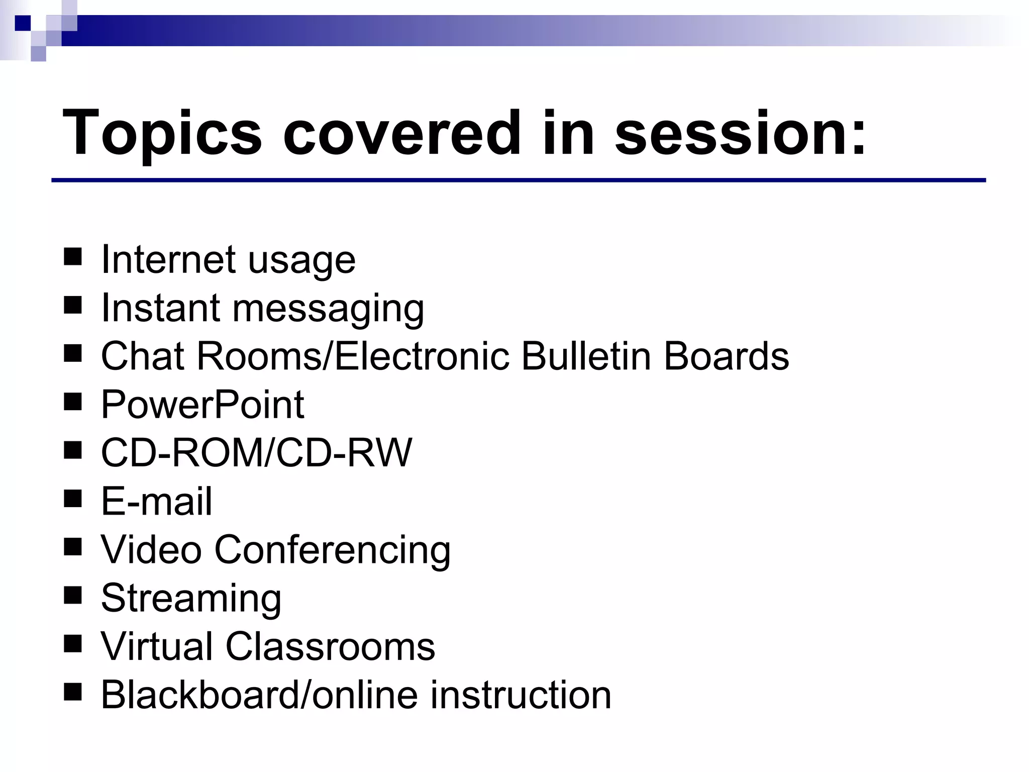 Topics covered in session: Internet usage Instant messaging Chat Rooms/Electronic Bulletin Boards PowerPoint CD-ROM/CD-RW E-mail Video Conferencing Streaming Virtual Classrooms Blackboard/online instruction 