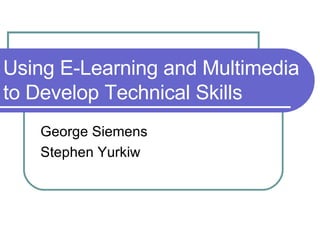 Using E-Learning and Multimedia to Develop Technical Skills George Siemens Stephen Yurkiw 
