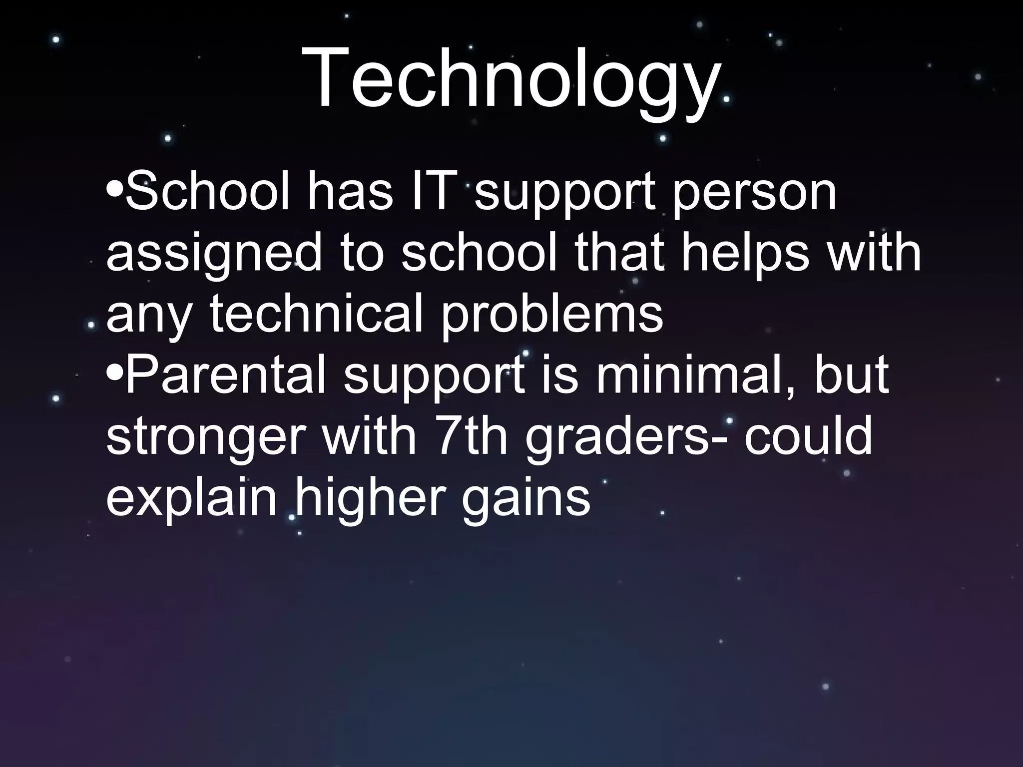 Technology School has IT support person assigned to school that helps with any technical problems Parental support is minimal, but stronger with 7th graders- could explain higher gains 
