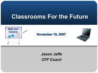 Classrooms For the Future November 19, 2007 Jason Jaffe CFF Coach Math and Science 
