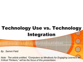 Technology Use vs. Technology Integration By:  Sammi Field Note:  The article entitled, “Computers as Mindtools for Engaging Learners as Critical Thinkers,” will be the focus of this presentaion.  