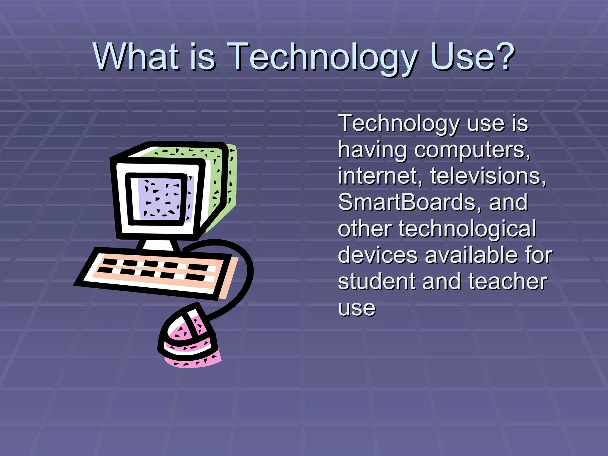 What is Technology Use? Technology use is having computers, internet, televisions, SmartBoards, and other technological devices available for student and teacher use 