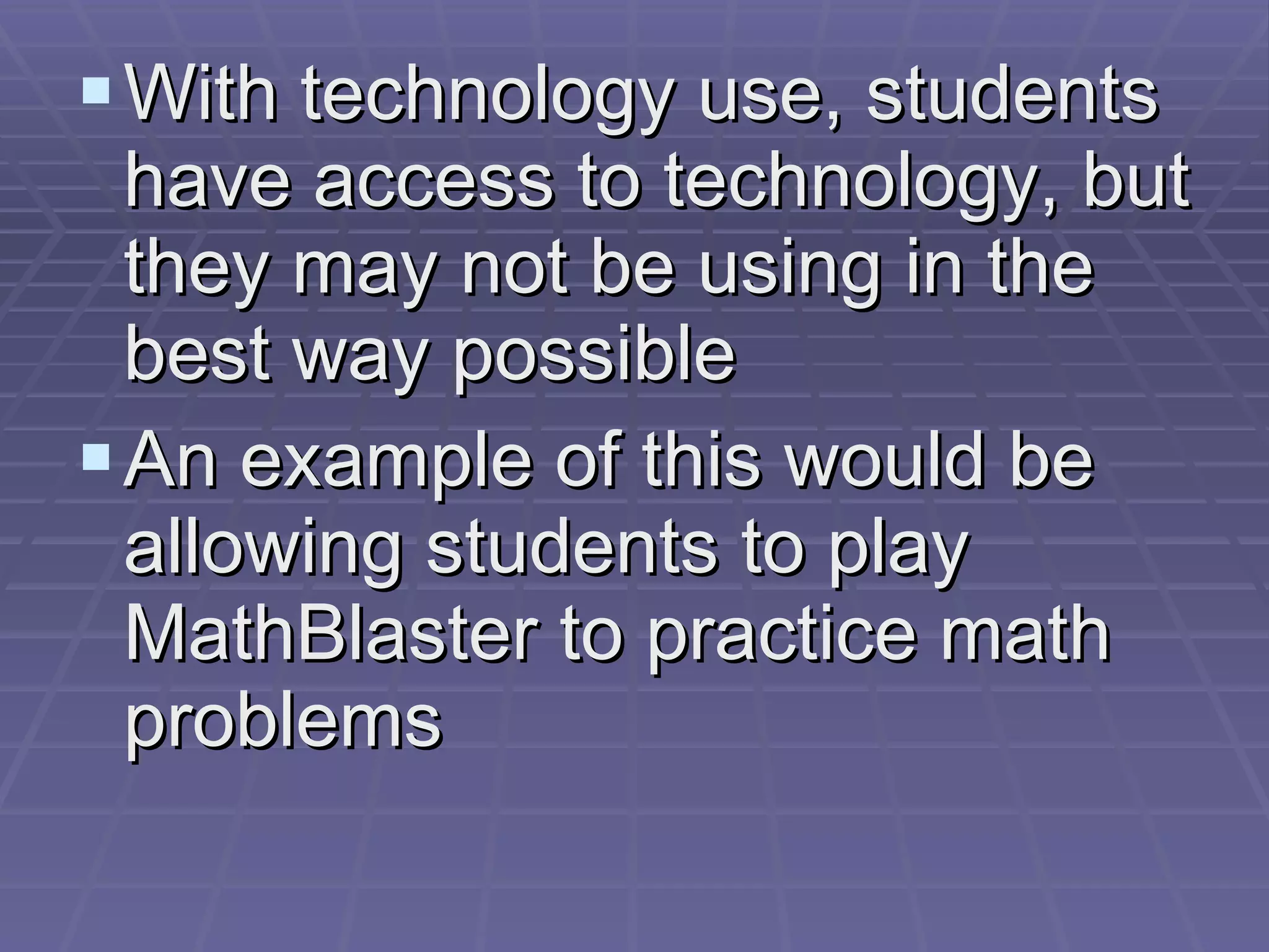 With technology use, students have access to technology, but they may not be using in the best way possible An example of this would be allowing students to play MathBlaster to practice math problems 