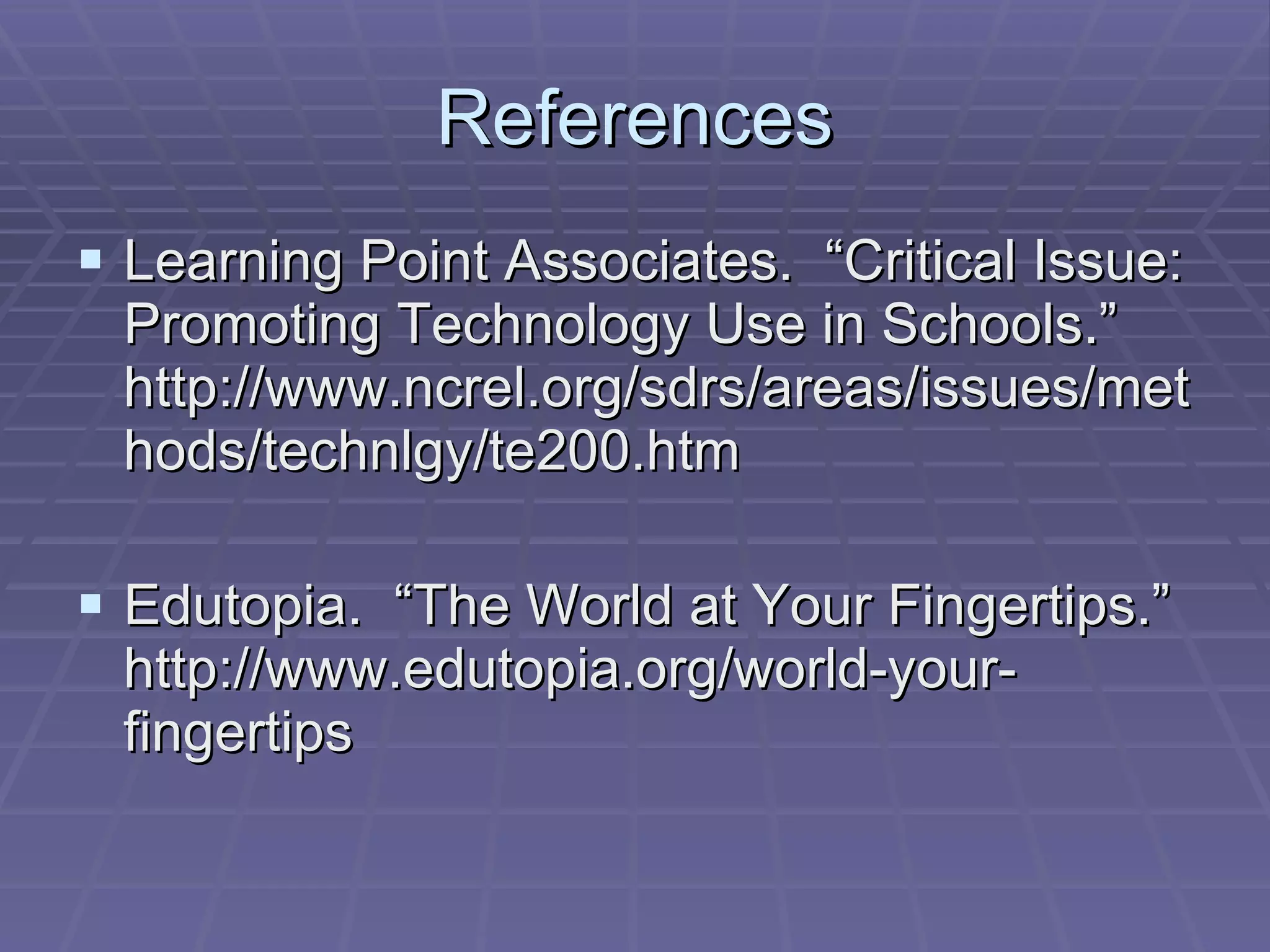References Learning Point Associates.  “Critical Issue: Promoting Technology Use in Schools.” http://www.ncrel.org/sdrs/areas/issues/methods/technlgy/te200.htm Edutopia.  “The World at Your Fingertips.” http://www.edutopia.org/world-your-fingertips 