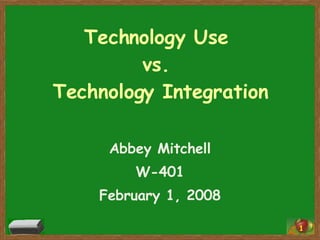 Technology Use  vs.  Technology Integration Abbey Mitchell W-401 February 1, 2008 1 