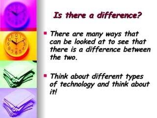 Is there a difference? There are many ways that can be looked at to see that there is a difference between the two.  Think about different types of technology and think about it! 
