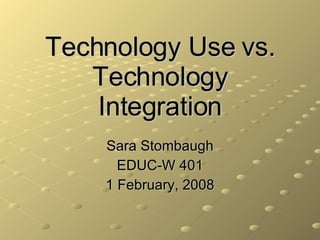 Technology Use vs. Technology Integration Sara Stombaugh EDUC-W 401 1 February, 2008 