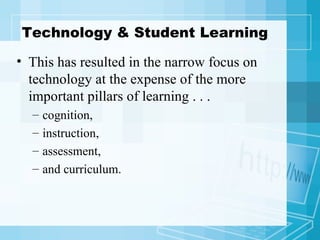 Technology & Student Learning This has resulted in the narrow focus on technology at the expense of the more important pillars of learning . . . cognition,  instruction,  assessment,  and curriculum. 