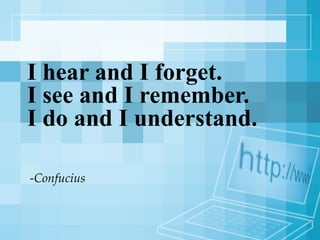 I hear and I forget.  I see and I remember.  I do and I understand. - Confucius 