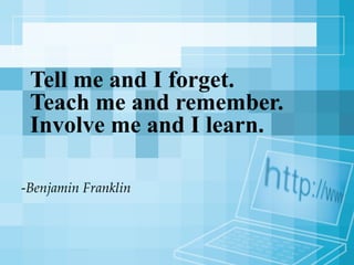 Tell me and I forget. Teach me and remember. Involve me and I learn. - Benjamin Franklin 
