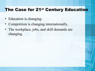 The Case for 21 st  Century Education Education is changing. Competition is changing internationally. The workplace, jobs, and skill demands are changing. 
