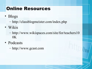 Online Resources Blogs http://classblogmeister.com/index.php  Wikis http://www.wikispaces.com/site/for/teachers100K  Podcasts http://www.gcast.com  