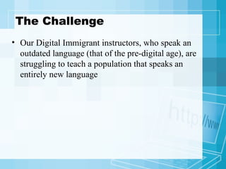 The Challenge Our Digital Immigrant instructors, who speak an outdated language (that of the pre-digital age), are struggling to teach a population that speaks an entirely new language 
