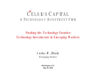 C ELSIUS   C APITAL   A T ECHNOLOGY  I NVESTMENT  F IRM   Pushing the Technology Frontier: Technology Investments in Emerging Markets Carlos M. Bhola Managing Partner Washington, D.C. May 20, 2005 