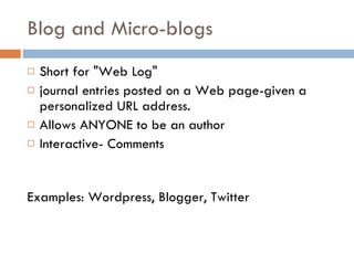 Blog and Micro-blogs Short for "Web Log"  journal entries posted on a Web page-given a personalized URL address. Allows ANYONE to be an author Interactive- Comments Examples: Wordpress, Blogger, Twitter 