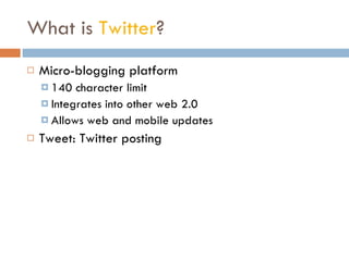 What is  Twitter ? Micro-blogging platform 140 character limit Integrates into other web 2.0 Allows web and mobile updates Tweet: Twitter posting 