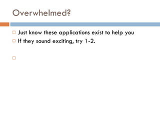 Overwhelmed? Just know these applications exist to help you If they sound exciting, try 1-2. 