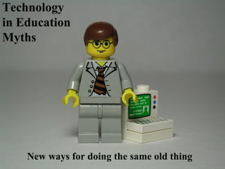 Technology in Education Myths New ways for doing the same old thing 