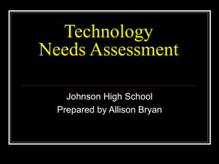 Technology Needs Assessment Johnson High School Prepared by Allison Bryan 