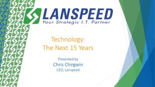 Technology:
The Next 15 Years
Presented by
Chris Chirgwin
CEO, Lanspeed
 