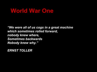 “ We were all of us cogs in a great machine  which sometimes rolled forward,  nobody knew where,  Sometimes backwards  Nobody knew why.” ERNST TOLLER World War One 