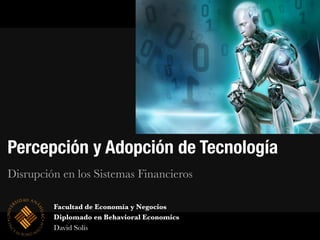 Facultad de Economía y Negocios
Diplomado en Behavioral Economics
David Solís
Percepción y Adopción de Tecnología
Disrupción en los Sistemas Financieros
 