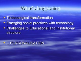 What’s happening Technological transformation Emerging social practices with technology Challenges to Educational and Institutional structure … PERSONALISATION 