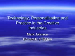 Technology, Personalisation and Practice in the Creative Industries Mark Johnson University of Bolton 