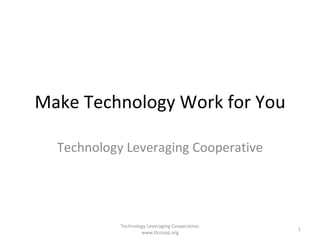 Make Technology Work for You Technology Leveraging Cooperative Technology Leveraging Cooperative; www.tlccoop.org 