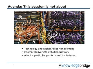 2
• Technology and Digital Asset Management
• Content Delivery/Distribution Network
• About a particular platform and its features
Agenda: This session is not about
 