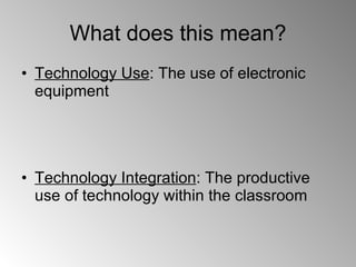 What does this mean? Technology Use : The use of electronic equipment Technology Integration : The productive use of technology within the classroom  