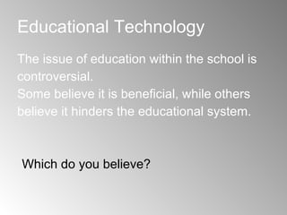 Educational Technology The issue of education within the school is controversial. Some believe it is beneficial, while others believe it hinders the educational system. Which do you believe? 
