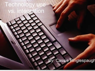 Technology use  vs. integration By: Cassie Ringlespaugh 
