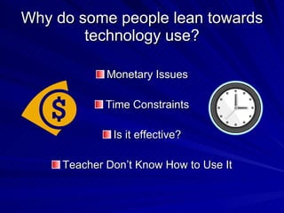 Why do some people lean towards technology use? Monetary Issues Time Constraints Is it effective? Teacher Don’t Know How to Use It 