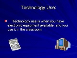 Technology Use: Technology use is when you have electronic equipment available, and you use it in the classroom 