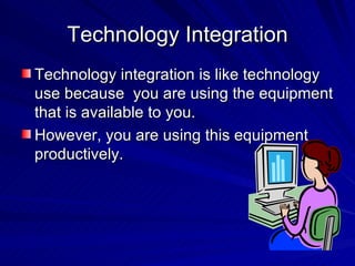 Technology Integration Technology integration is like technology use because  you are using the equipment that is available to you. However, you are using this equipment productively. 