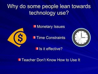 Why do some people lean towards technology use? Monetary Issues Time Constraints Is it effective? Teacher Don’t Know How to Use It 