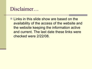 Disclaimer… Links in this slide show are based on the availability of the access of the website and the website keeping the information active and current. The last date these links were checked were 2/22/08. 