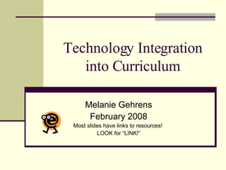 Technology Integration into Curriculum Melanie Gehrens February 2008 Most slides have links to resources!  LOOK for “LINK!” 