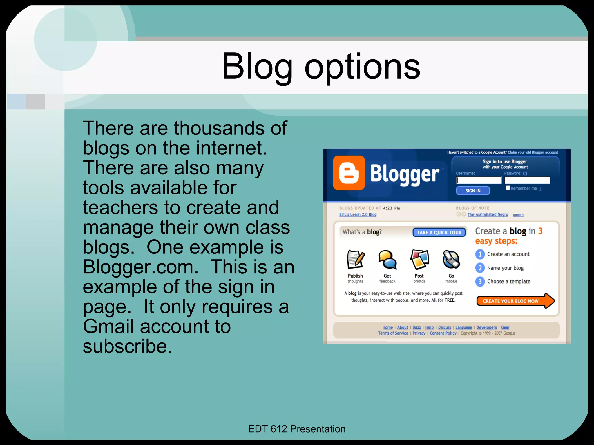 Blog options There are thousands of blogs on the internet.  There are also many tools available for teachers to create and manage their own class blogs.  One example is Blogger.com.  This is an example of the sign in page.  It only requires a Gmail account to subscribe. 