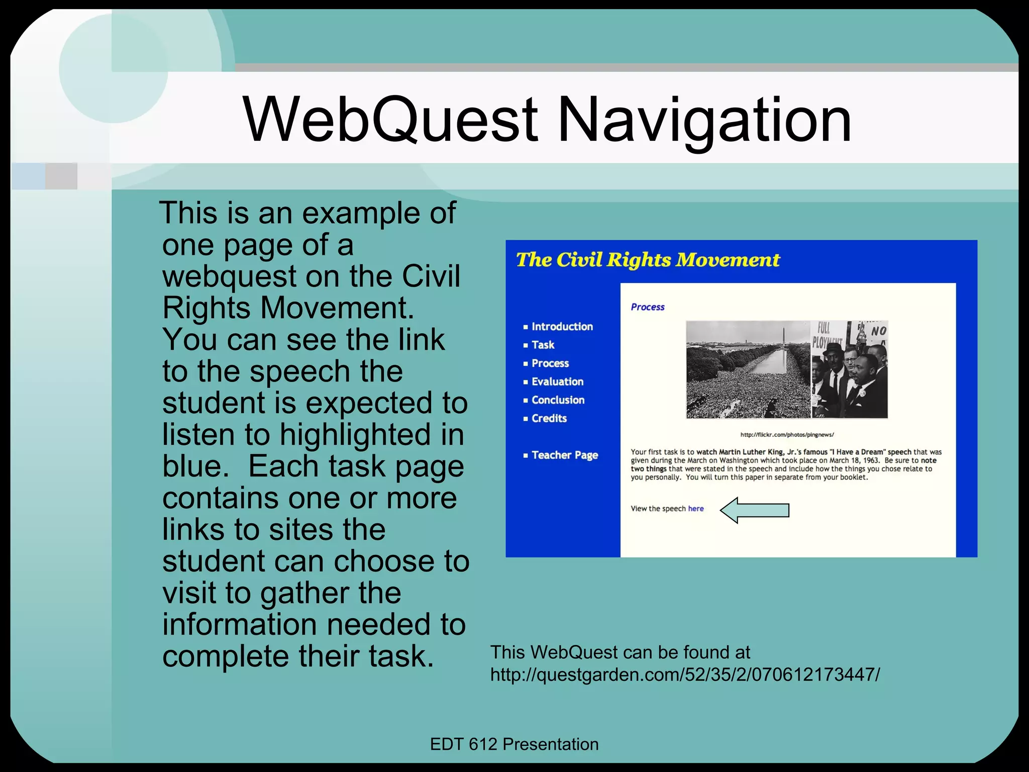 This is an example of one page of a webquest on the Civil Rights Movement.  You can see the link to the speech the student is expected to listen to highlighted in blue.  Each task page contains one or more links to sites the student can choose to visit to gather the information needed to complete their task. This WebQuest can be found at http://questgarden.com/52/35/2/070612173447/ WebQuest Navigation 