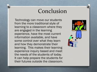 Conclusion
Technology can move our students
from the more traditional style of
learning to a classroom where they
are engaged in the learning
experience, have the most current
information available, and have
some control over what they learn
and how they demonstrate their
learning. This makes their learning
experience inquiry based and meet
the needs of the students of today.
It can help prepare the students for
their futures outside the classroom.
EDT 612 Presentation
 