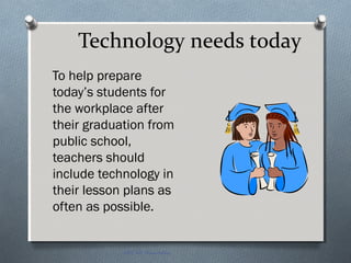 Technology needs today
To help prepare
today’s students for
the workplace after
their graduation from
public school,
teachers should
include technology in
their lesson plans as
often as possible.
EDT 612 Presentation
 