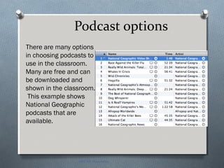 Podcast options
There are many options
in choosing podcasts to
use in the classroom.
Many are free and can
be downloaded and
shown in the classroom.
This example shows
National Geographic
podcasts that are
available.
EDT 612 Presentation
 