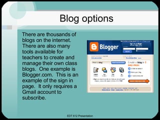 Blog options <ul><li>There are thousands of blogs on the internet.  There are also many tools available for teachers to cr...