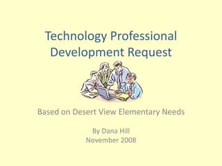 Technology Professional
  Development Request



Based on Desert View Elementary Needs

             By Dana Hill
            November 2008
 