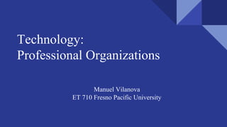 Technology:
Professional Organizations
Manuel Vilanova
ET 710 Fresno Pacific University
 