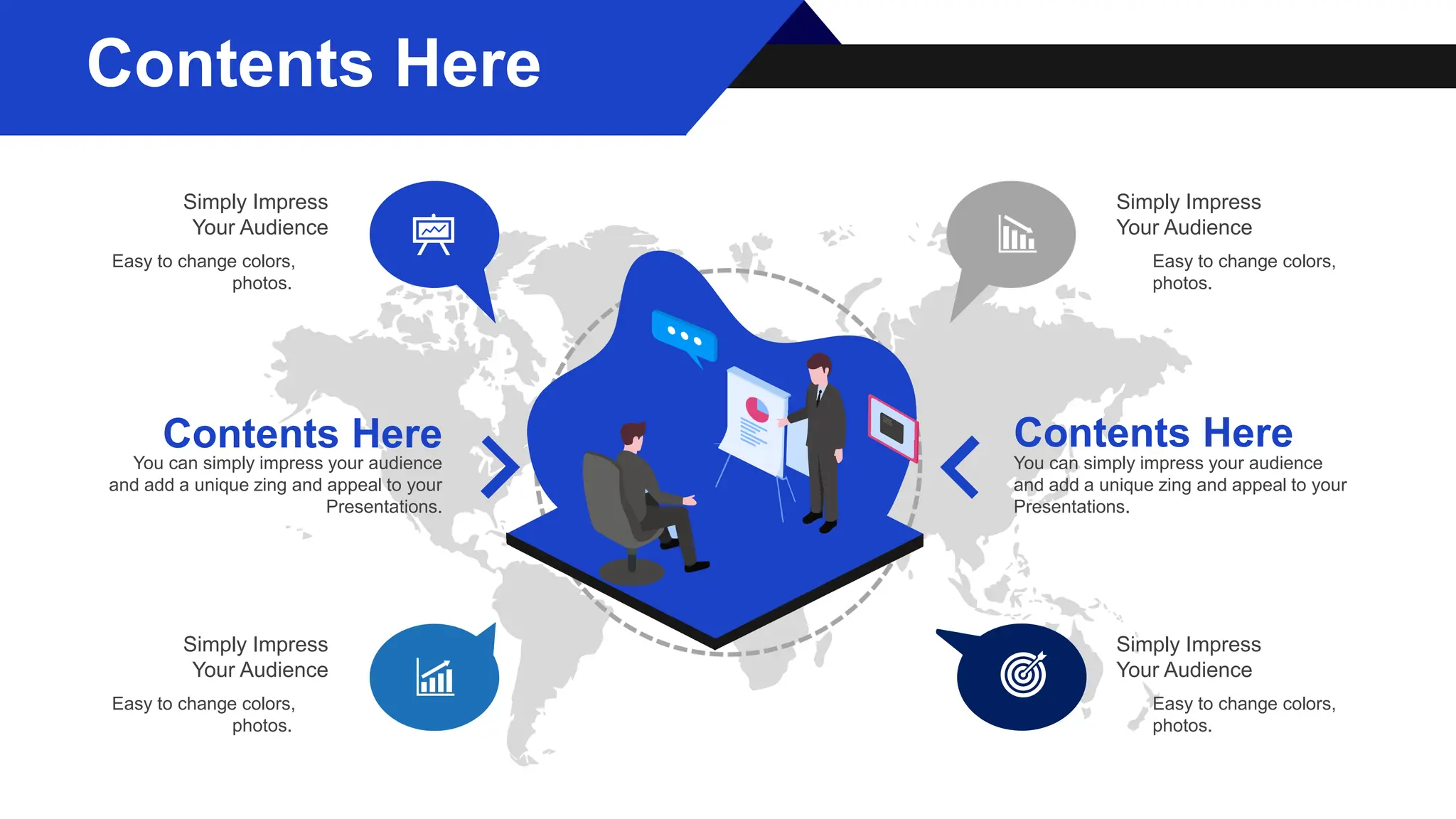 Simply Impress
Your Audience
Easy to change colors,
photos.
Simply Impress
Your Audience
Easy to change colors,
photos.
Simply Impress
Your Audience
Easy to change colors,
photos.
Simply Impress
Your Audience
Easy to change colors,
photos.
Contents Here
You can simply impress your audience
and add a unique zing and appeal to your
Presentations.
Contents Here
You can simply impress your audience
and add a unique zing and appeal to your
Presentations.
Contents Here
 